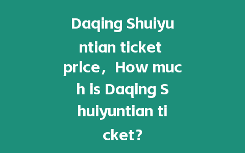 Daqing Shuiyuntian ticket price，How much is Daqing Shuiyuntian ticket？