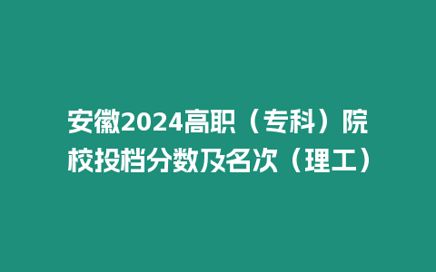 安徽2024高職（專科）院校投檔分?jǐn)?shù)及名次（理工）