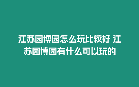 江蘇園博園怎么玩比較好 江蘇園博園有什么可以玩的