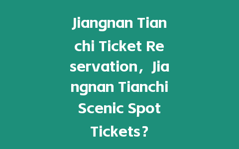 Jiangnan Tianchi Ticket Reservation，Jiangnan Tianchi Scenic Spot Tickets？