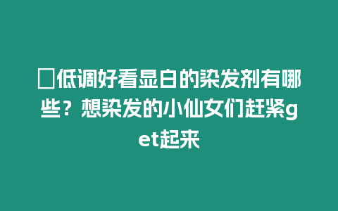 ?低調(diào)好看顯白的染發(fā)劑有哪些？想染發(fā)的小仙女們趕緊get起來