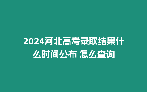 2024河北高考錄取結果什么時間公布 怎么查詢