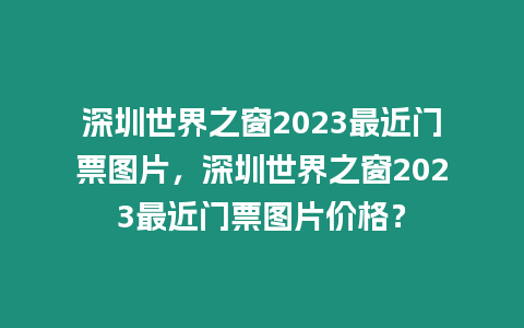 深圳世界之窗2023最近門票圖片，深圳世界之窗2023最近門票圖片價格？