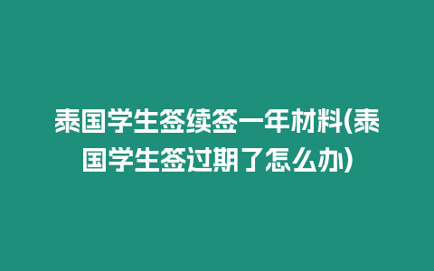 泰國學生簽續簽一年材料(泰國學生簽過期了怎么辦)