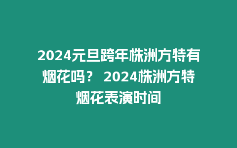 2024元旦跨年株洲方特有煙花嗎？ 2024株洲方特煙花表演時間