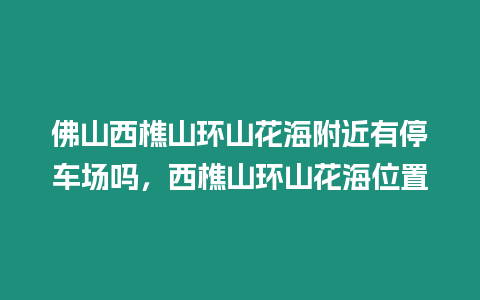 佛山西樵山環山花海附近有停車場嗎，西樵山環山花海位置