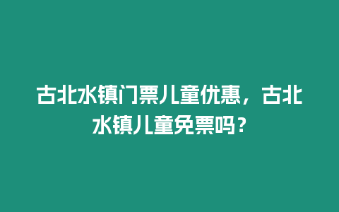 古北水鎮門票兒童優惠，古北水鎮兒童免票嗎？