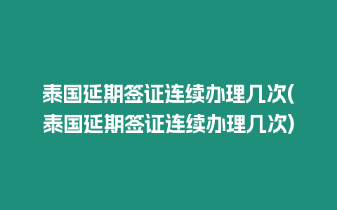 泰國延期簽證連續(xù)辦理幾次(泰國延期簽證連續(xù)辦理幾次)