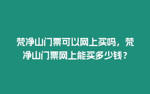 梵凈山門票可以網上買嗎，梵凈山門票網上能買多少錢？