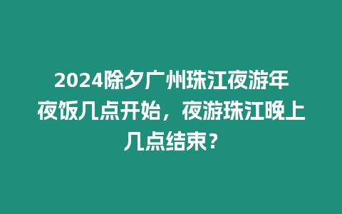 2024除夕廣州珠江夜游年夜飯幾點開始，夜游珠江晚上幾點結束？