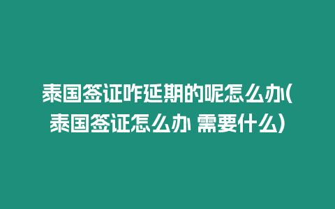 泰國簽證咋延期的呢怎么辦(泰國簽證怎么辦 需要什么)