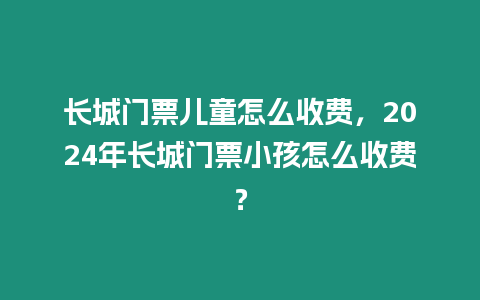 長(zhǎng)城門票兒童怎么收費(fèi)，2024年長(zhǎng)城門票小孩怎么收費(fèi)？