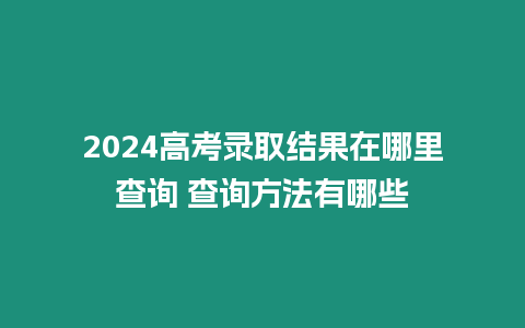 2024高考錄取結(jié)果在哪里查詢 查詢方法有哪些