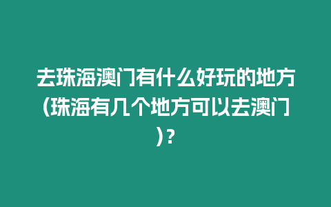 去珠海澳門有什么好玩的地方(珠海有幾個地方可以去澳門)？