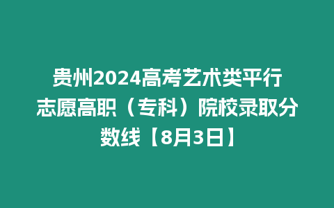 貴州2024高考藝術類平行志愿高職（?？疲┰盒ｄ浫》謹稻€【8月3日】