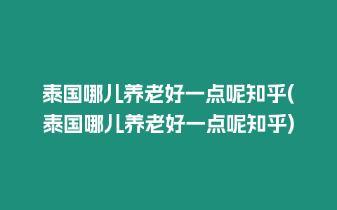 泰國(guó)哪兒養(yǎng)老好一點(diǎn)呢知乎(泰國(guó)哪兒養(yǎng)老好一點(diǎn)呢知乎)