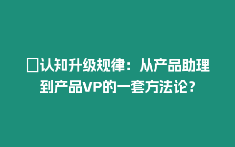 ?認知升級規律：從產品助理到產品VP的一套方法論？