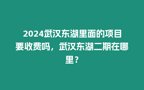 2024武漢東湖里面的項目要收費嗎，武漢東湖二期在哪里？