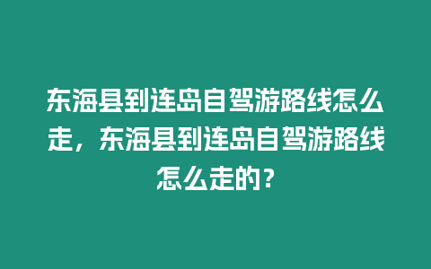 東海縣到連島自駕游路線(xiàn)怎么走，東海縣到連島自駕游路線(xiàn)怎么走的？