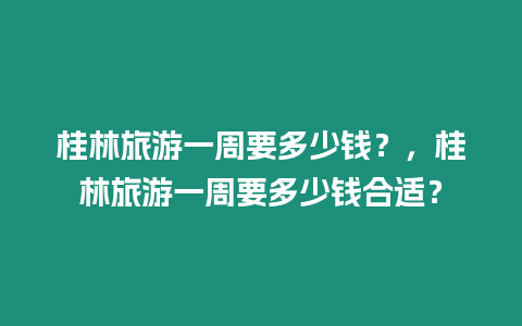 桂林旅游一周要多少錢？，桂林旅游一周要多少錢合適？