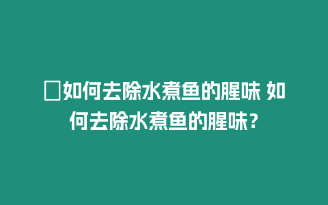 ?如何去除水煮魚的腥味 如何去除水煮魚的腥味？