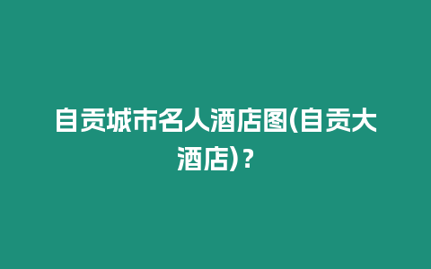 自貢城市名人酒店圖(自貢大酒店)？