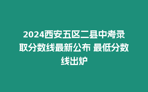 2024西安五區二縣中考錄取分數線最新公布 最低分數線出爐