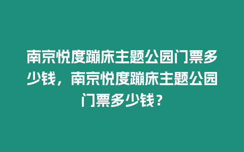 南京悅度蹦床主題公園門票多少錢，南京悅度蹦床主題公園門票多少錢？