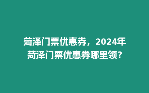 菏澤門票優惠券，2024年菏澤門票優惠券哪里領？