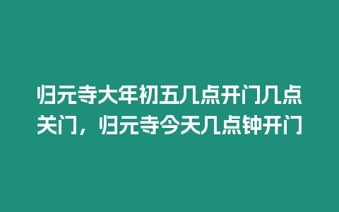 歸元寺大年初五幾點(diǎn)開門幾點(diǎn)關(guān)門，歸元寺今天幾點(diǎn)鐘開門