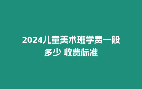 2024兒童美術班學費一般多少 收費標準