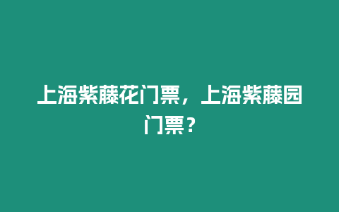 上海紫藤花門票，上海紫藤園門票？