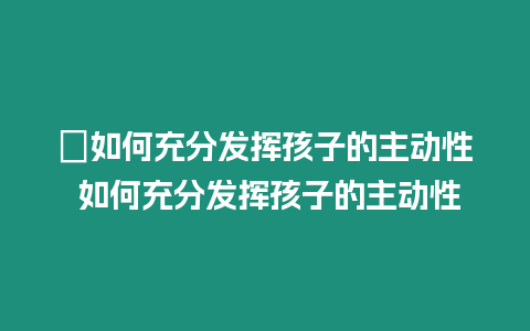 ?如何充分發揮孩子的主動性 如何充分發揮孩子的主動性