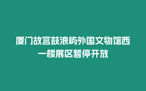 廈門故宮鼓浪嶼外國文物館西一樓展區(qū)暫停開放