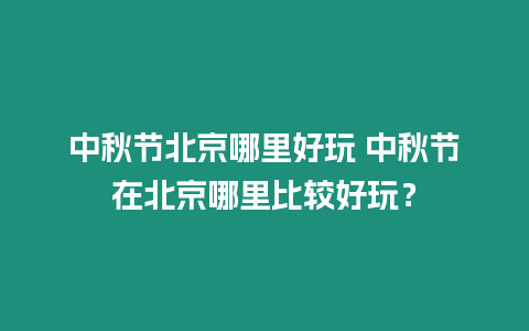 中秋節北京哪里好玩 中秋節在北京哪里比較好玩？