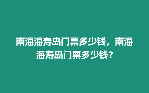 南海海壽島門票多少錢，南海海壽島門票多少錢？