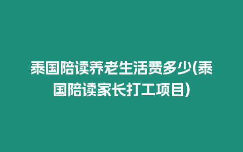 泰國陪讀養老生活費多少(泰國陪讀家長打工項目)