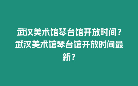 武漢美術(shù)館琴臺(tái)館開(kāi)放時(shí)間？武漢美術(shù)館琴臺(tái)館開(kāi)放時(shí)間最新？