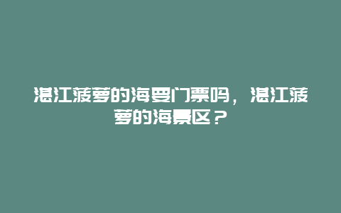 湛江菠蘿的海要門票嗎，湛江菠蘿的海景區？