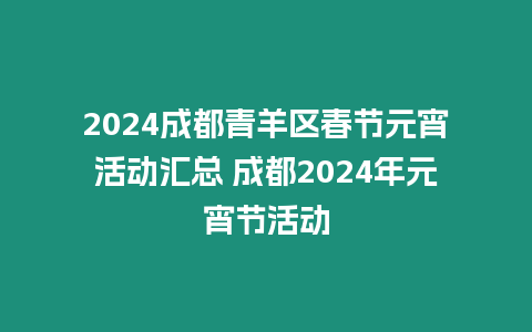 2024成都青羊區春節元宵活動匯總 成都2024年元宵節活動