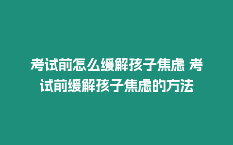 考試前怎么緩解孩子焦慮 考試前緩解孩子焦慮的方法