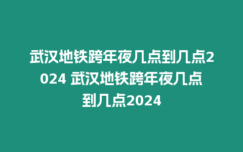 武漢地鐵跨年夜幾點到幾點2024 武漢地鐵跨年夜幾點到幾點2024