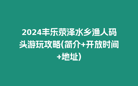 2024豐樂滎澤水鄉漁人碼頭游玩攻略(簡介+開放時間+地址)