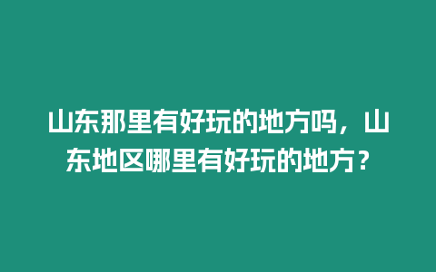 山東那里有好玩的地方嗎，山東地區哪里有好玩的地方？