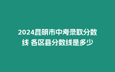 2024昆明市中考錄取分?jǐn)?shù)線 各區(qū)縣分?jǐn)?shù)線是多少