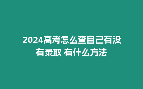 2024高考怎么查自己有沒有錄取 有什么方法