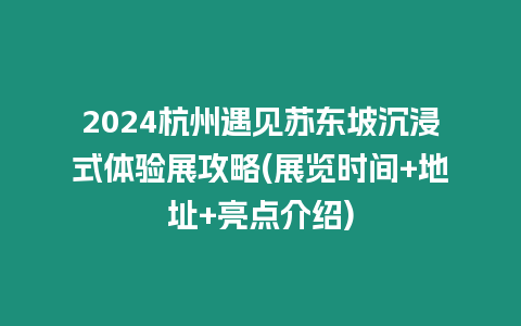 2024杭州遇見蘇東坡沉浸式體驗展攻略(展覽時間+地址+亮點介紹)