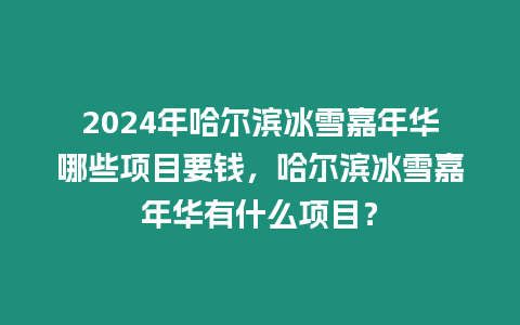 2024年哈爾濱冰雪嘉年華哪些項目要錢，哈爾濱冰雪嘉年華有什么項目？