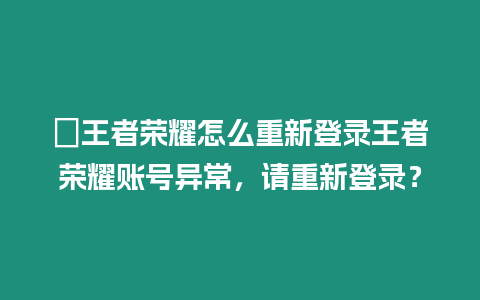 ?王者榮耀怎么重新登錄王者榮耀賬號異常，請重新登錄？