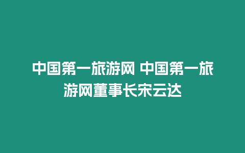 中國第一旅游網 中國第一旅游網董事長宋云達